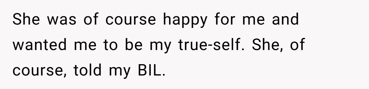 She was of course happy for me and wanted me to be my true-self. She, of course, told my BIL.