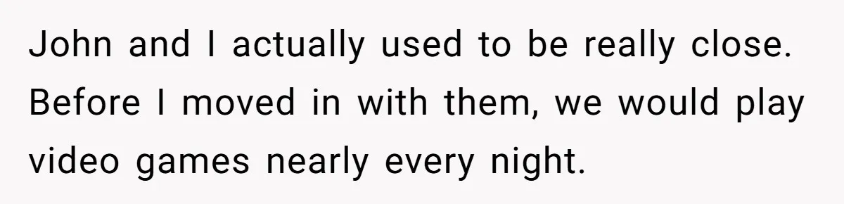 John and I actually used to be really close. Before I moved in with them, we would play video games nearly every night.