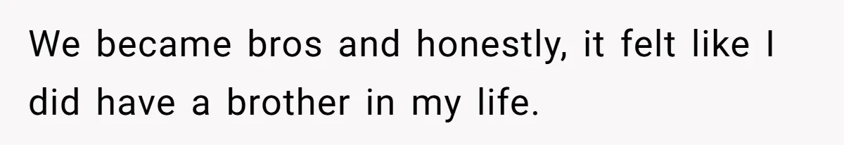 We became bros and honestly, it felt like I did have a brother in my life.