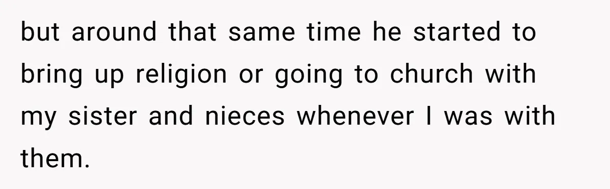 but around that same time he started to bring up religion or going to church with my sister and nieces whenever I was with them.