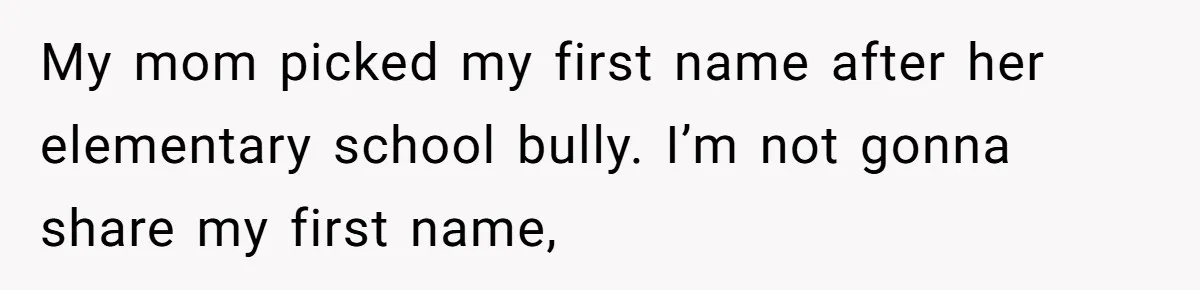 My mom picked my first name after her elementary school bully. I’m not gonna share my first name,