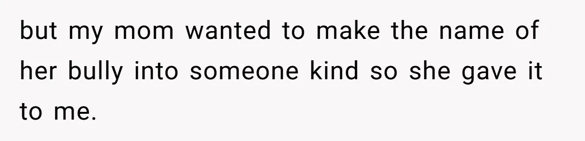 but my mom wanted to make the name of her bully into someone kind so she gave it to me.