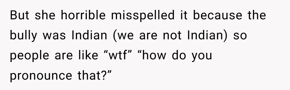 But she horrible misspelled it because the bully was Indian (we are not Indian) so people are like “wtf” “how do you pronounce that?”