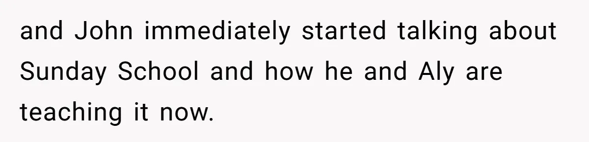 and John immediately started talking about Sunday School and how he and Aly are teaching it now.