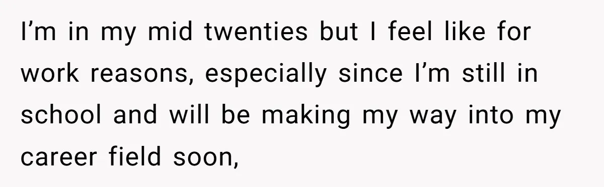 I’m in my mid twenties but I feel like for work reasons, especially since I’m still in school and will be making my way into my career field soon,