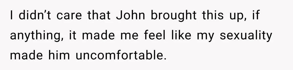 I didn’t care that John brought this up, if anything, it made me feel like my sexuality made him uncomfortable.