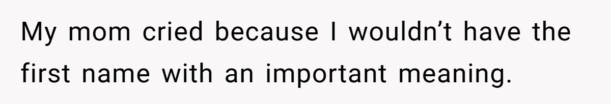 My mom cried because I wouldn’t have the first name with an important meaning.