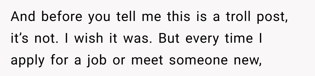 And before you tell me this is a troll post, it’s not. I wish it was. But every time I apply for a job or meet someone new,