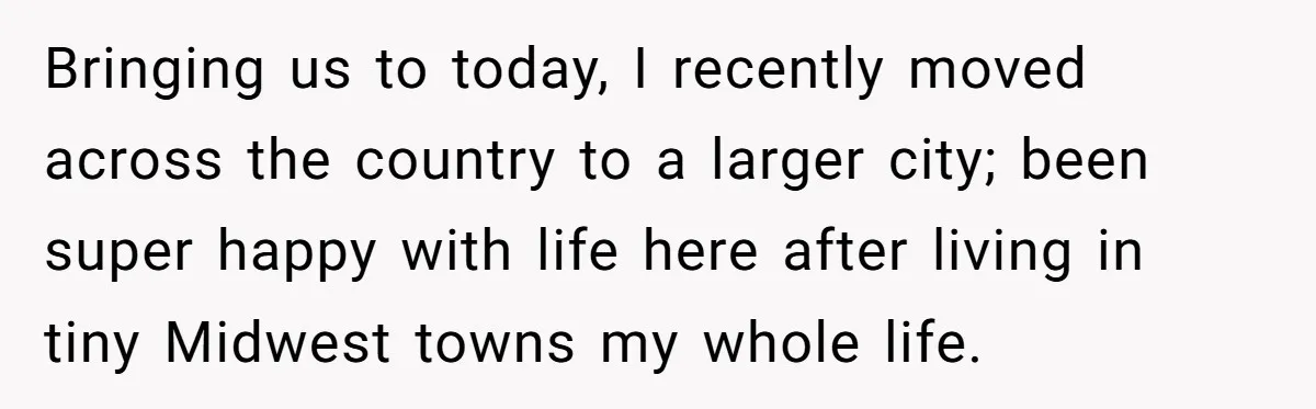 Bringing us to today, I recently moved across the country to a larger city; been super happy with life here after living in tiny Midwest towns my whole life.