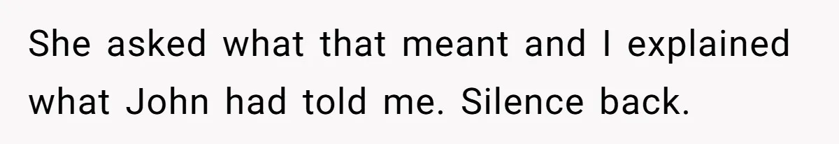 She asked what that meant and I explained what John had told me. Silence back.