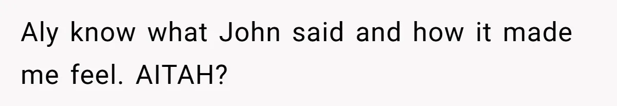 Aly know what John said and how it made me feel. AITAH?