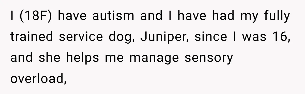 I (18F) have autism and I have had my fully trained service dog, Juniper, since I was 16, and she helps me manage sensory overload,
