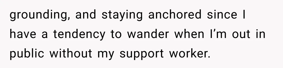 grounding, and staying anchored since I have a tendency to wander when I’m out in public without my support worker.