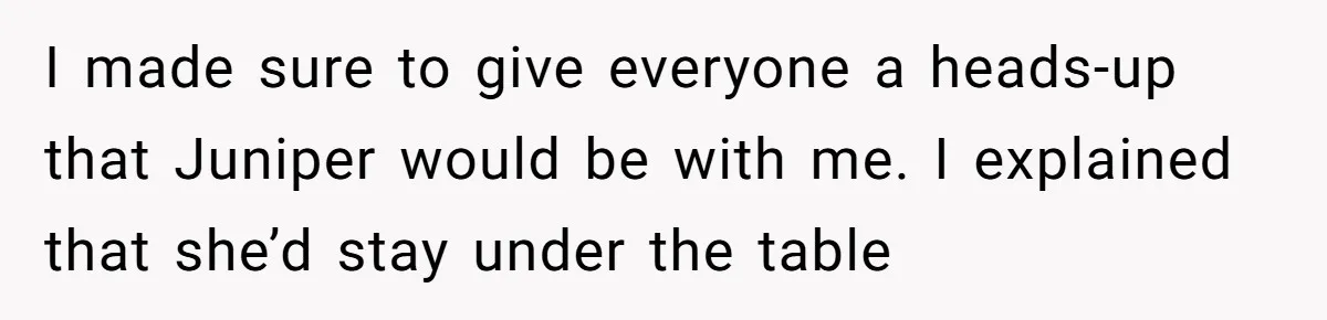 I made sure to give everyone a heads-up that Juniper would be with me. I explained that she’d stay under the table