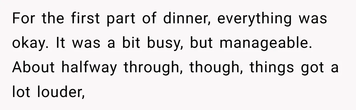 For the first part of dinner, everything was okay. It was a bit busy, but manageable. About halfway through, though, things got a lot louder,