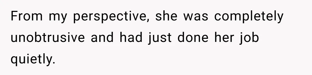 From my perspective, she was completely unobtrusive and had just done her job quietly.