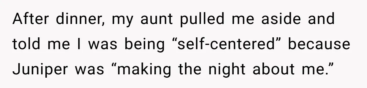 After dinner, my aunt pulled me aside and told me I was being “self-centered” because Juniper was “making the night about me.”