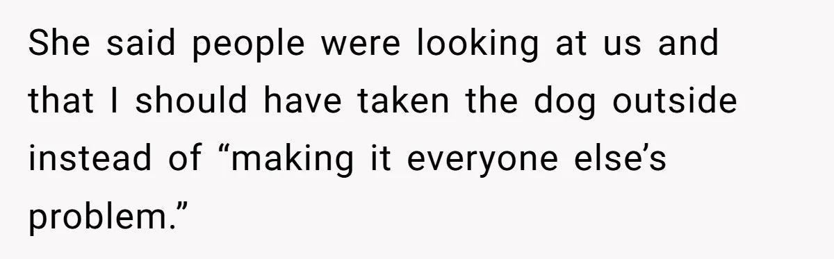 She said people were looking at us and that I should have taken the dog outside instead of “making it everyone else’s problem.”