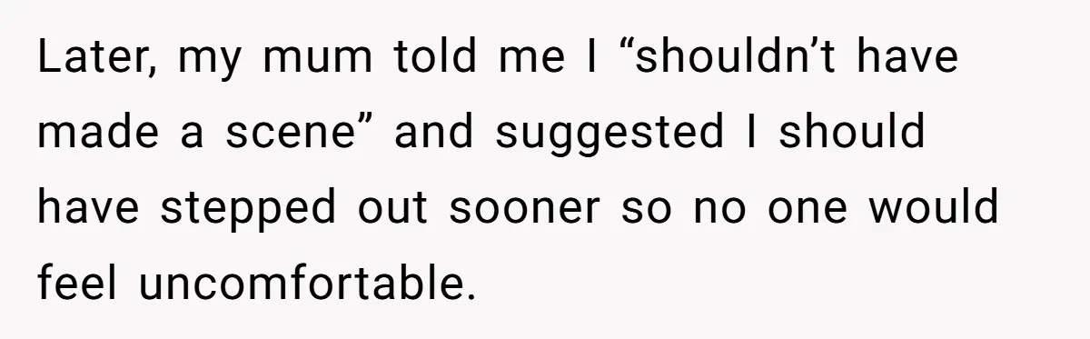 Later, my mum told me I “shouldn’t have made a scene” and suggested I should have stepped out sooner so no one would feel uncomfortable.