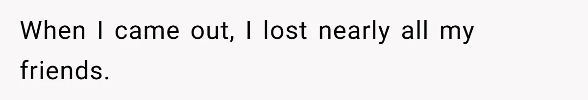 When I came out, I lost nearly all my friends.