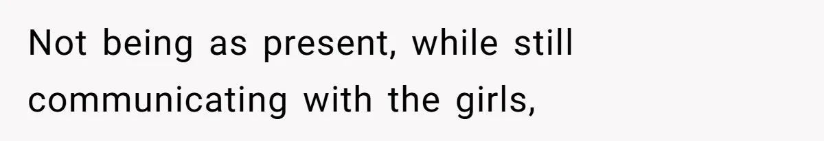 Not being as present, while still communicating with the girls,