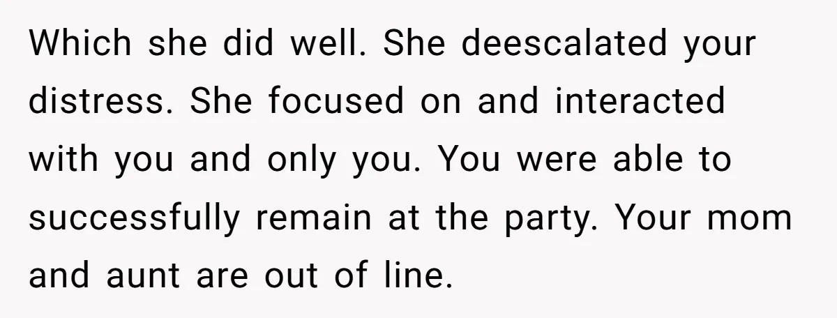 Which she did well. She deescalated your distress. She focused on and interacted with you and only you. You were able to successfully remain at the party. Your mom and...