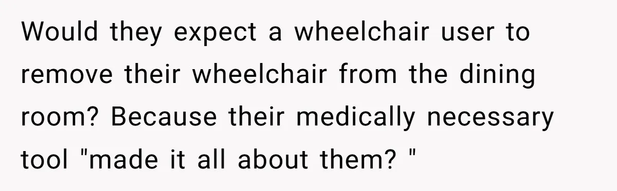 Would they expect a wheelchair user to remove their wheelchair from the dining room? Because their medically necessary tool "made it all about them? "