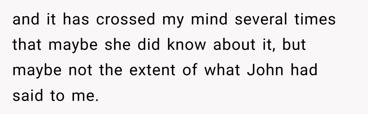 and it has crossed my mind several times that maybe she did know about it, but maybe not the extent of what John had said to me.
