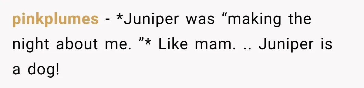 pinkplumes − *Juniper was “making the night about me. ”* Like mam. .. Juniper is a dog!