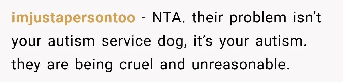 imjustapersontoo − NTA. their problem isn’t your autism service dog, it’s your autism. they are being cruel and unreasonable.