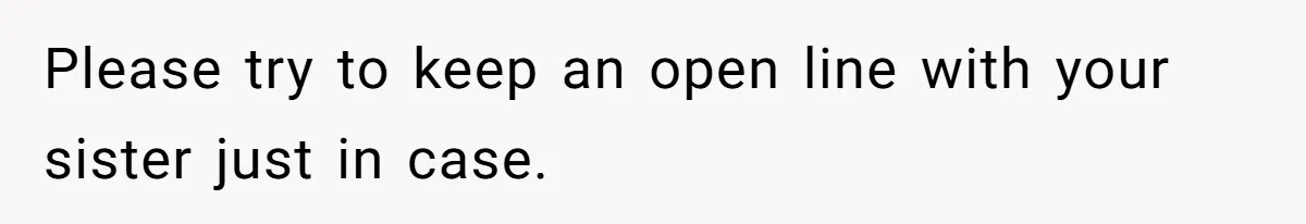 Please try to keep an open line with your sister just in case.