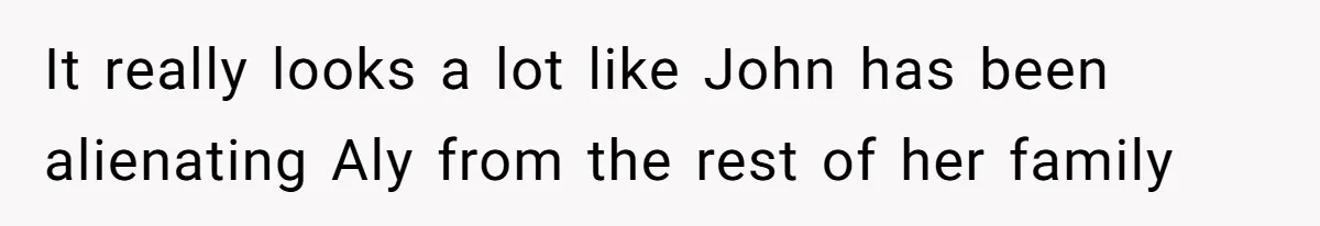 It really looks a lot like John has been alienating Aly from the rest of her family