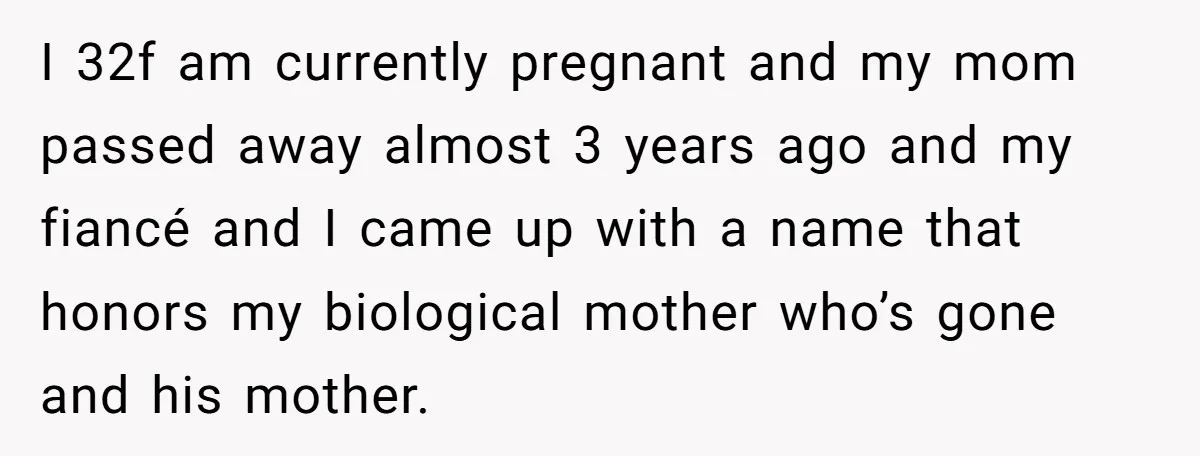 I 32f am currently pregnant and my mom passed away almost 3 years ago and my fiancé and I came up with a name that honors my biological mother who’s...