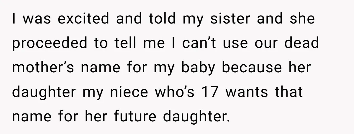 I was excited and told my sister and she proceeded to tell me I can’t use our dead mother’s name for my baby because her daughter my niece who’s 17...