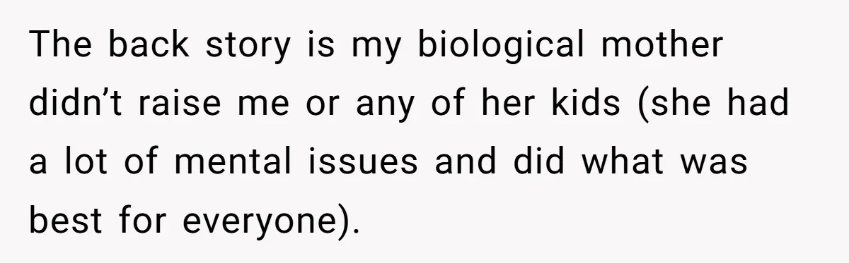 The back story is my biological mother didn’t raise me or any of her kids (she had a lot of mental issues and did what was best for everyone).