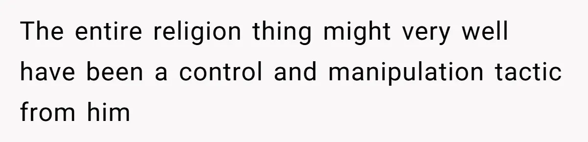 The entire religion thing might very well have been a control and manipulation tactic from him