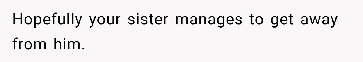 Hopefully your sister manages to get away from him.