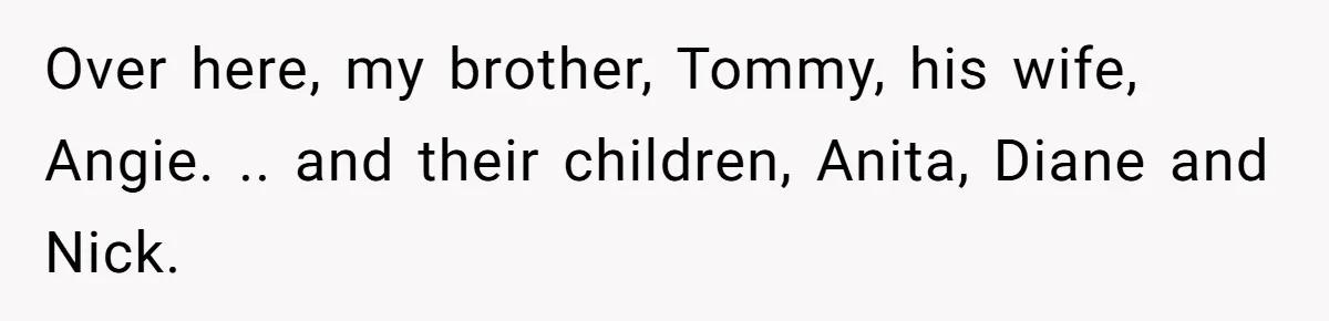 Over here, my brother, Tommy, his wife, Angie. .. and their children, Anita, Diane and Nick.