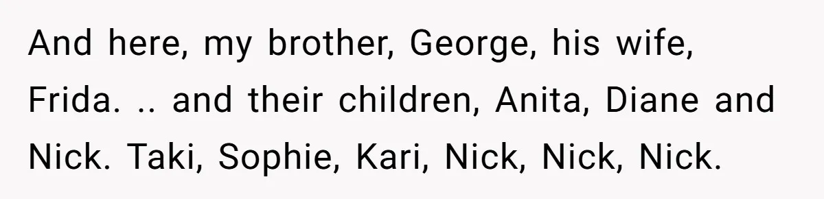 And here, my brother, George, his wife, Frida. .. and their children, Anita, Diane and Nick. Taki, Sophie, Kari, Nick, Nick, Nick.