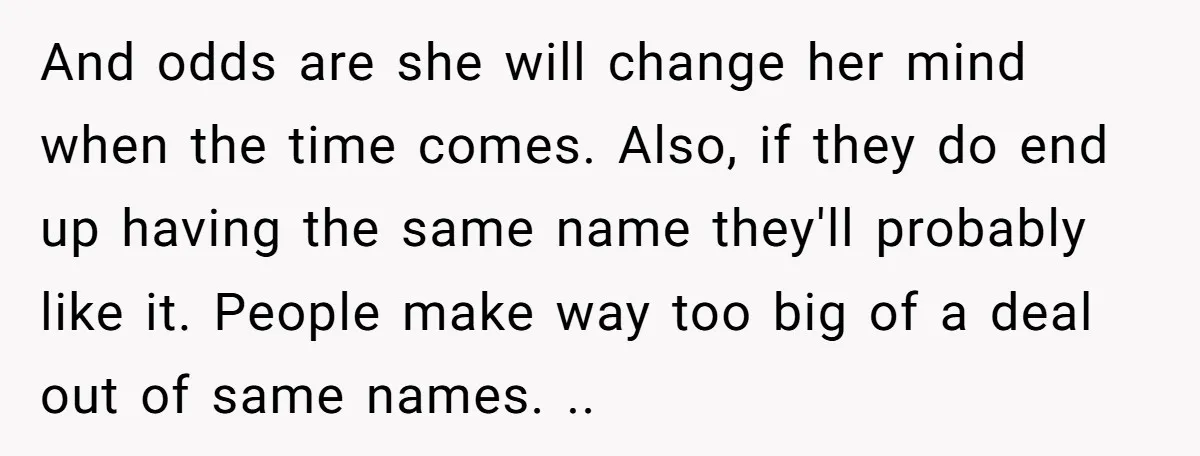 And odds are she will change her mind when the time comes. Also, if they do end up having the same name they'll probably like it. People make way too...