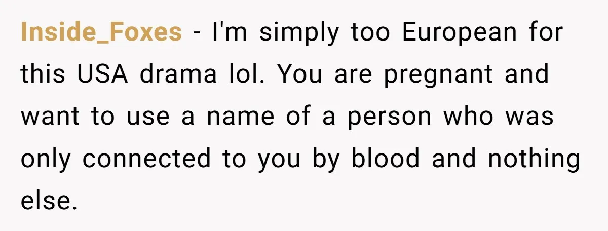 Inside_Foxes − I'm simply too European for this USA drama lol. You are pregnant and want to use a name of a person who was only connected to you by...