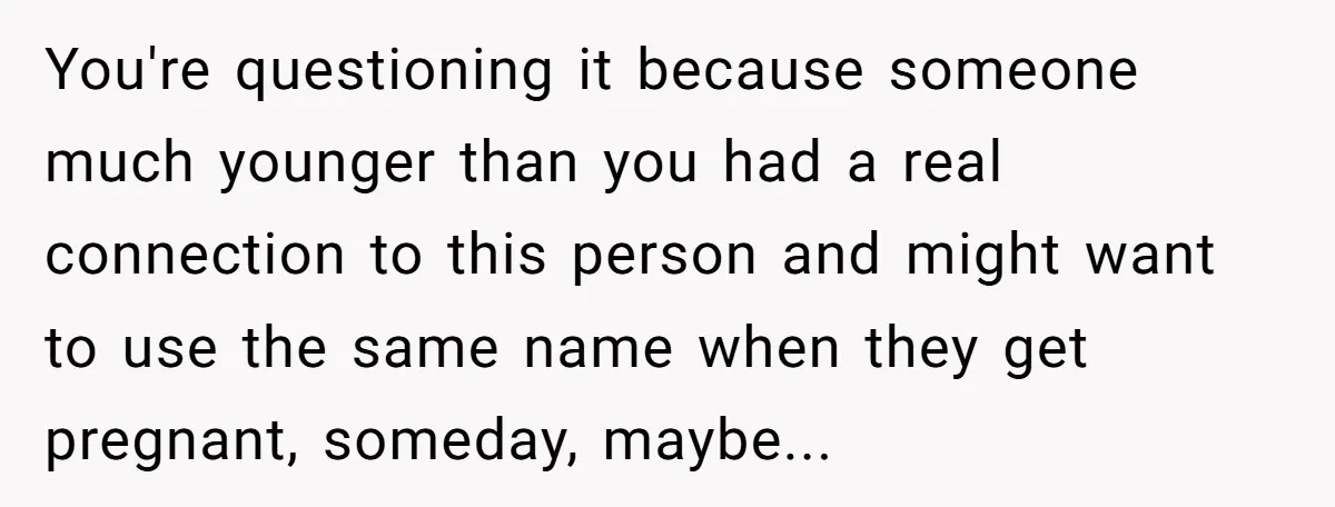 You're questioning it because someone much younger than you had a real connection to this person and might want to use the same name when they get pregnant, someday, maybe...
