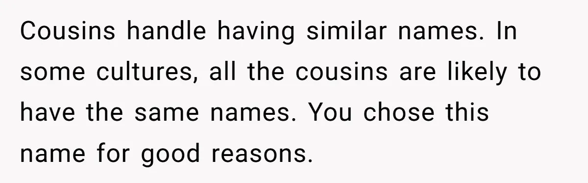 Cousins handle having similar names. In some cultures, all the cousins are likely to have the same names. You chose this name for good reasons.