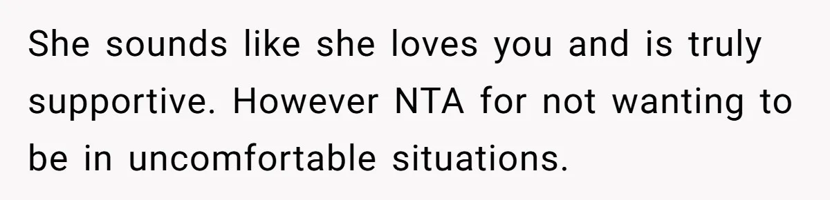 She sounds like she loves you and is truly supportive. However NTA for not wanting to be in uncomfortable situations.