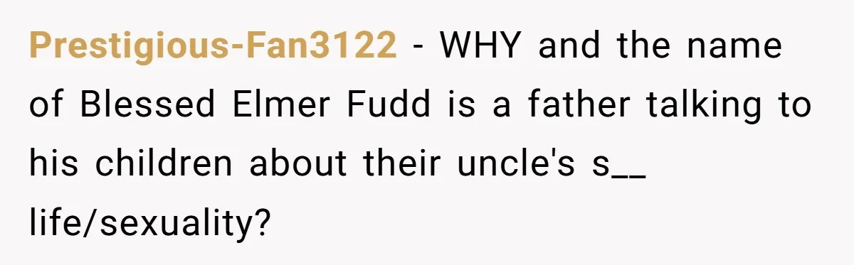 Prestigious-Fan3122 − WHY and the name of Blessed Elmer Fudd is a father talking to his children about their uncle's s__ life/sexuality?