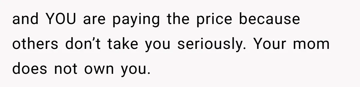 and YOU are paying the price because others don’t take you seriously. Your mom does not own you.