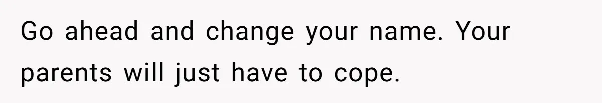 Go ahead and change your name. Your parents will just have to cope.