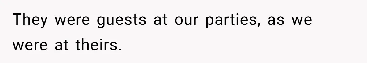 They were guests at our parties, as we were at theirs.
