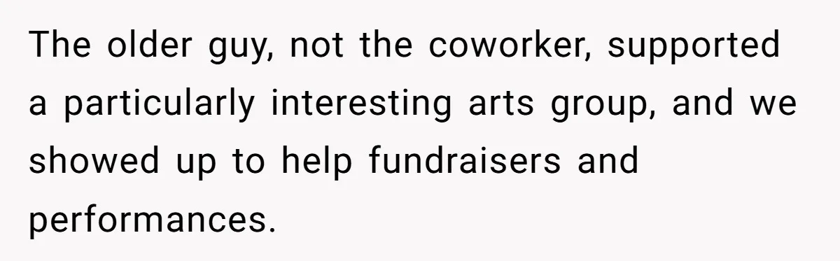The older guy, not the coworker, supported a particularly interesting arts group, and we showed up to help fundraisers and performances.