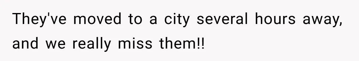 They've moved to a city several hours away, and we really miss them!!